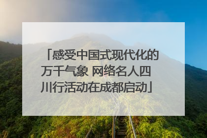 感受中国式现代化的万千气象 网络名人四川行活动在成都启动