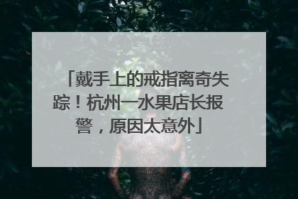 戴手上的戒指离奇失踪！杭州一水果店长报警，原因太意外