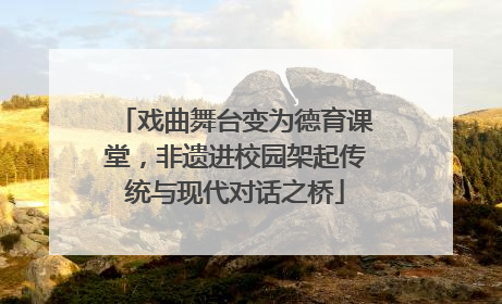 戏曲舞台变为德育课堂，非遗进校园架起传统与现代对话之桥