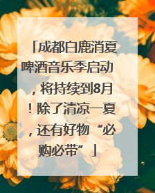 成都白鹿消夏啤酒音乐季启动，将持续到8月！除了清凉一夏，还有好物“必购必带”