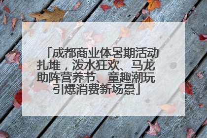 成都商业体暑期活动扎堆，泼水狂欢、马龙助阵营养节、童趣潮玩引爆消费新场景