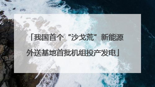 我国首个“沙戈荒”新能源外送基地首批机组投产发电