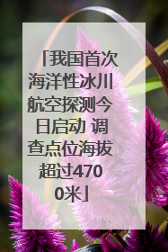 我国首次海洋性冰川航空探测今日启动 调查点位海拔超过4700米