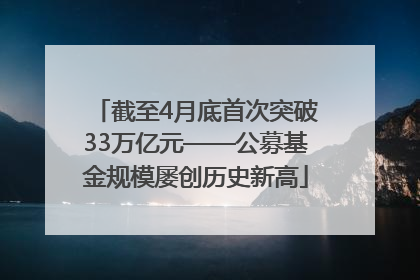 截至4月底首次突破33万亿元——公募基金规模屡创历史新高