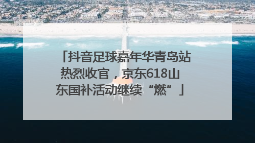 抖音足球嘉年华青岛站热烈收官，京东618山东国补活动继续“燃”