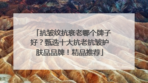 抗皱纹抗衰老哪个牌子好？甄选十大抗老抗皱护肤品品牌！精品推荐