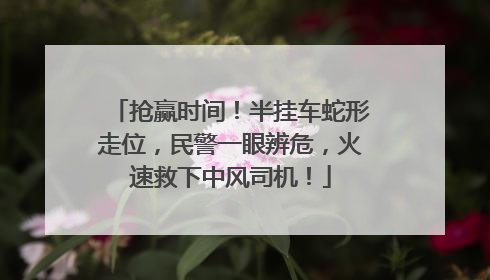 抢赢时间！半挂车蛇形走位，民警一眼辨危，火速救下中风司机！