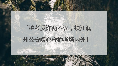 护考反诈两不误，镇江润州公安暖心守护考场内外