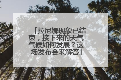 拉尼娜现象已结束，接下来的天气气候如何发展？这场发布会来解答