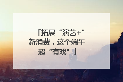 拓展“演艺+”新消费，这个端午超“有戏”