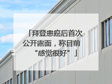 拜登患癌后首次公开露面，称目前“感觉很好”