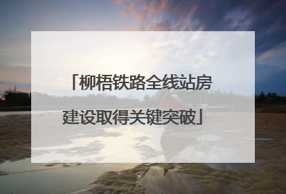 柳梧铁路全线站房建设取得关键突破