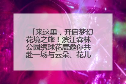 来这里，开启梦幻花境之旅！滨江森林公园绣球花展邀你共赴一场与云朵、花儿的浪漫之约