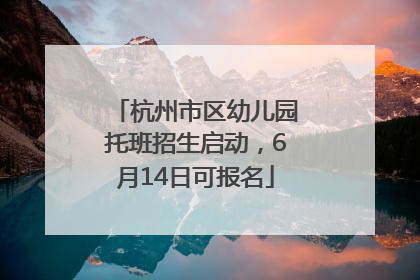 杭州市区幼儿园托班招生启动，6月14日可报名