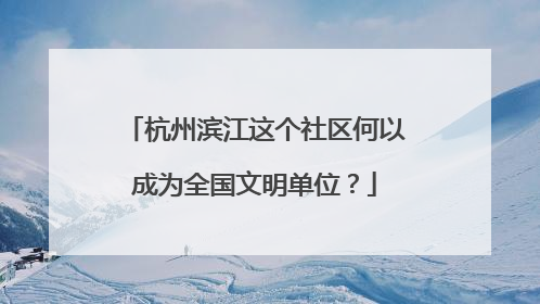 杭州滨江这个社区何以成为全国文明单位？