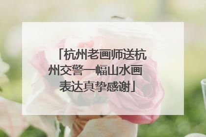 杭州老画师送杭州交警一幅山水画 表达真挚感谢