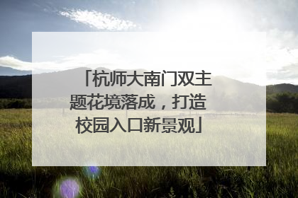 杭师大南门双主题花境落成，打造校园入口新景观