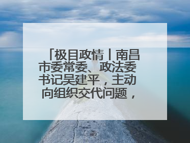 极目政情丨南昌市委常委、政法委书记吴建平，主动向组织交代问题，半个月前还在出席会议