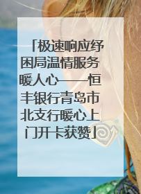 极速响应纾困局温情服务暖人心——恒丰银行青岛市北支行暖心上门开卡获赞