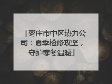 枣庄市中区热力公司：夏季检修攻坚，守护寒冬温暖