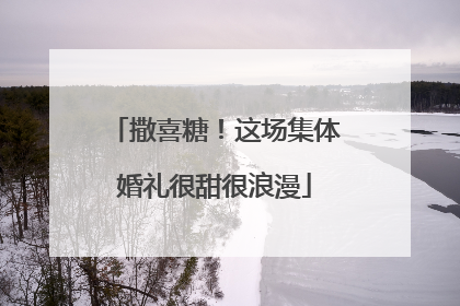 撒喜糖！这场集体婚礼很甜很浪漫