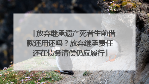 放弃继承遗产死者生前借款还用还吗？放弃继承责任还在债务清偿仍应履行
