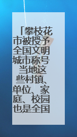 攀枝花市被授予全国文明城市称号 当地这些村镇、单位、家庭、校园也是全国文明！