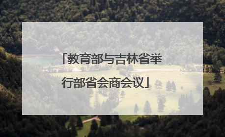 教育部与吉林省举行部省会商会议