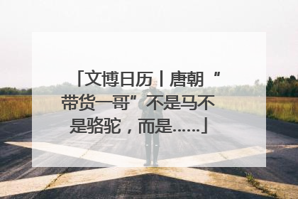 文博日历丨唐朝“带货一哥”不是马不是骆驼，而是……