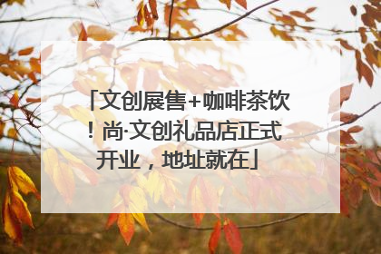 文创展售+咖啡茶饮！尚·文创礼品店正式开业，地址就在