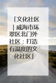 文化社区｜威海市环翠区北门外社区：打造有温度的文化社区