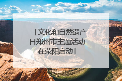 文化和自然遗产日郑州市主题活动在荥阳启动