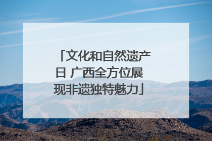 文化和自然遗产日 广西全方位展现非遗独特魅力