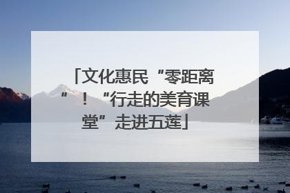 文化惠民“零距离”！“行走的美育课堂”走进五莲