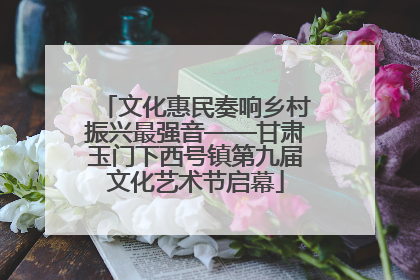 文化惠民奏响乡村振兴最强音——甘肃玉门下西号镇第九届文化艺术节启幕