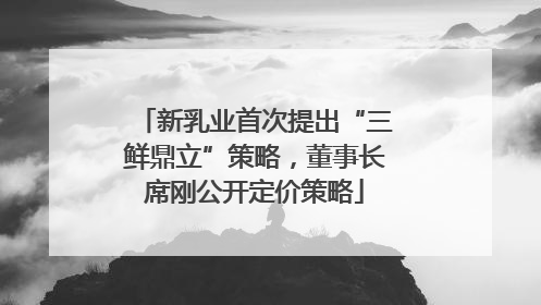 新乳业首次提出“三鲜鼎立”策略，董事长席刚公开定价策略