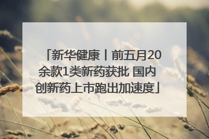 新华健康丨前五月20余款1类新药获批 国内创新药上市跑出加速度