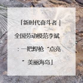 新时代奋斗者｜全国劳动模范李斌：一把焊枪“点亮”美丽海岛