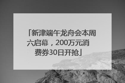 新津端午龙舟会本周六启幕，200万元消费券30日开抢