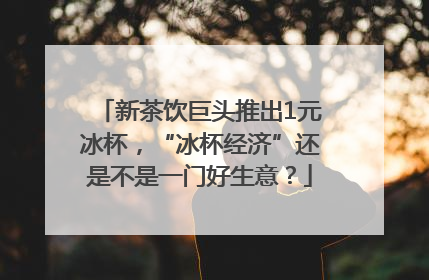 新茶饮巨头推出1元冰杯，“冰杯经济”还是不是一门好生意？