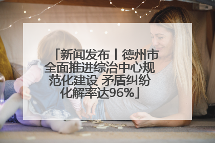 新闻发布丨德州市全面推进综治中心规范化建设 矛盾纠纷化解率达96%