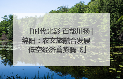 时代光影 百部川扬│绵阳：农文旅融合发展 低空经济蓄势腾飞