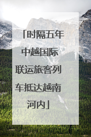 时隔五年 中越国际联运旅客列车抵达越南河内