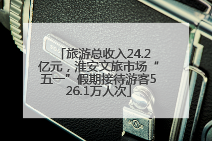 旅游总收入24.2亿元，淮安文旅市场“五一”假期接待游客526.1万人次