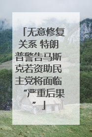 无意修复关系 特朗普警告马斯克若资助民主党将面临“严重后果”