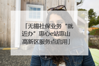 无锡社保业务“就近办”惠心e站惠山高新区服务点启用