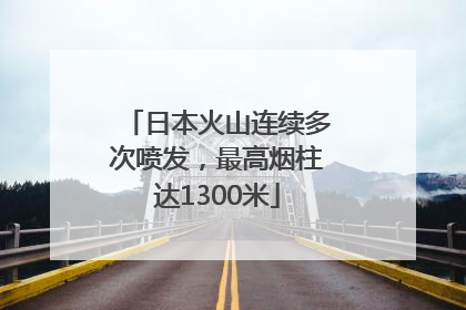 日本火山连续多次喷发，最高烟柱达1300米