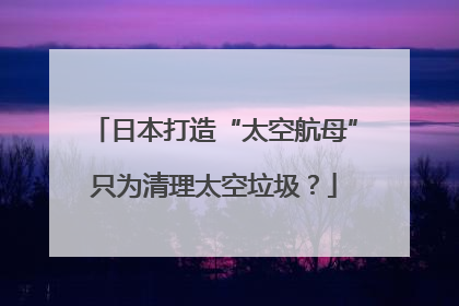 日本打造“太空航母”只为清理太空垃圾？