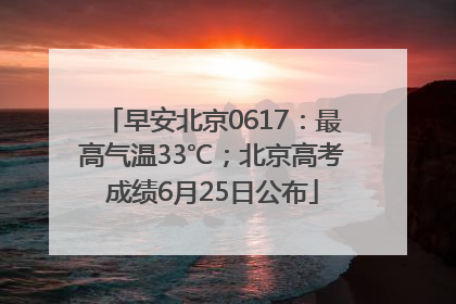 早安北京0617：最高气温33℃；北京高考成绩6月25日公布