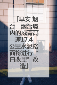 早安 烟台｜烟台境内的威青高速17.4公里水泥路面将进行“白改黑”改造